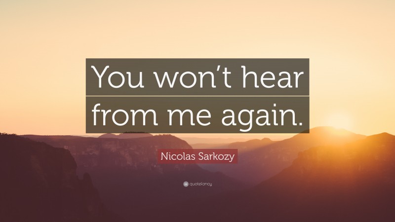 Nicolas Sarkozy Quote: “You won’t hear from me again.”