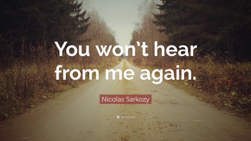 Nicolas Sarkozy Quote: “You won’t hear from me again.”