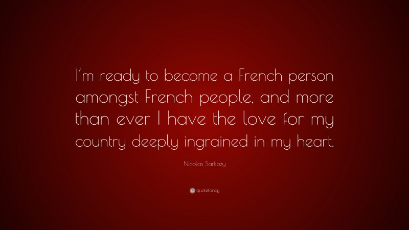 Nicolas Sarkozy Quote: “I’m ready to become a French person amongst French people, and more than ever I have the love for my country deeply ingrained in my heart.”