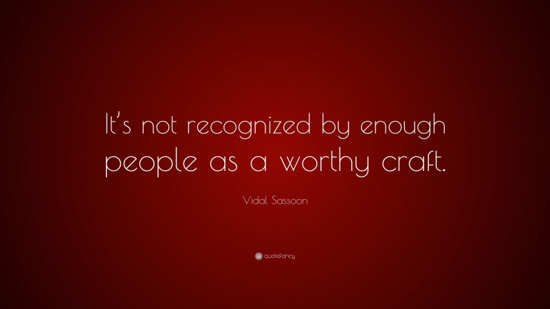 Vidal Sassoon Quote: “It’s not recognized by enough people as a worthy craft.”