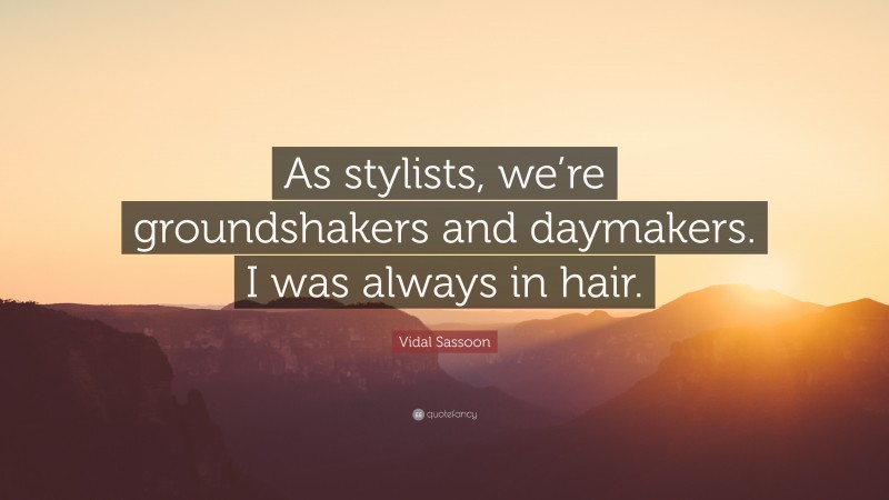 Vidal Sassoon Quote: “As stylists, we’re groundshakers and daymakers. I was always in hair.”