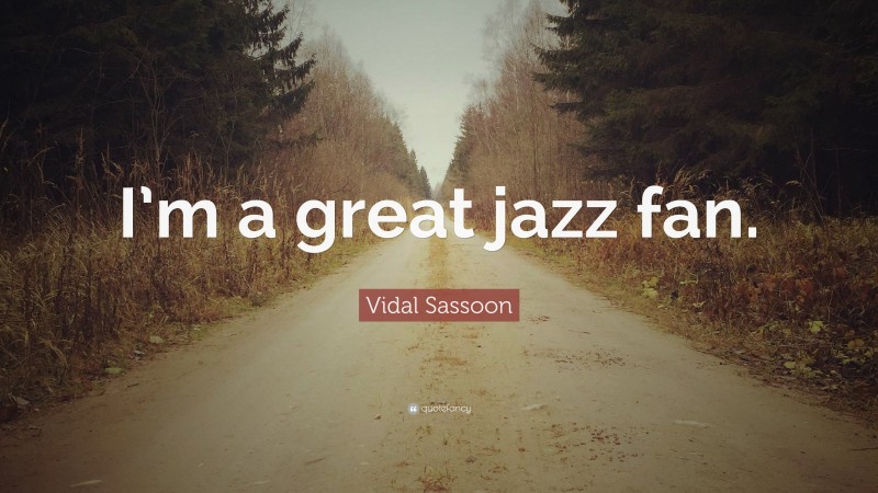 Vidal Sassoon Quote: “I’m a great jazz fan.”