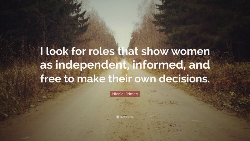 Nicole Kidman Quote: “I look for roles that show women as independent, informed, and free to make their own decisions.”