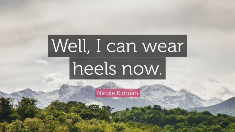 Nicole Kidman Quote: “Well, I can wear heels now.”