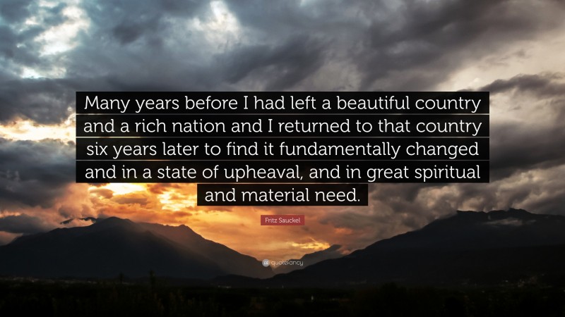 Fritz Sauckel Quote: “Many years before I had left a beautiful country and a rich nation and I returned to that country six years later to find it fundamentally changed and in a state of upheaval, and in great spiritual and material need.”