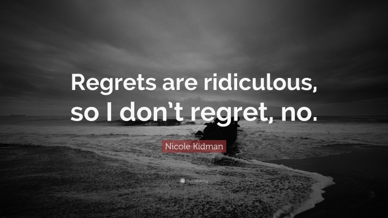 Nicole Kidman Quote: “Regrets are ridiculous, so I don’t regret, no.”