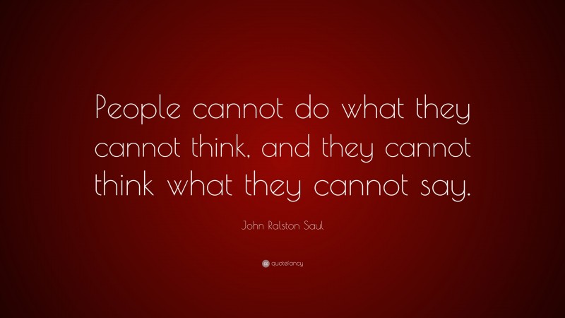 John Ralston Saul Quote: “People cannot do what they cannot think, and they cannot think what they cannot say.”