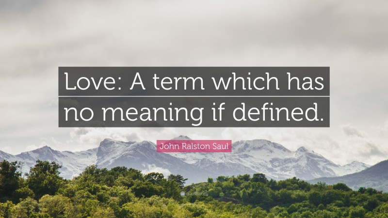 John Ralston Saul Quote: “Love: A term which has no meaning if defined.”