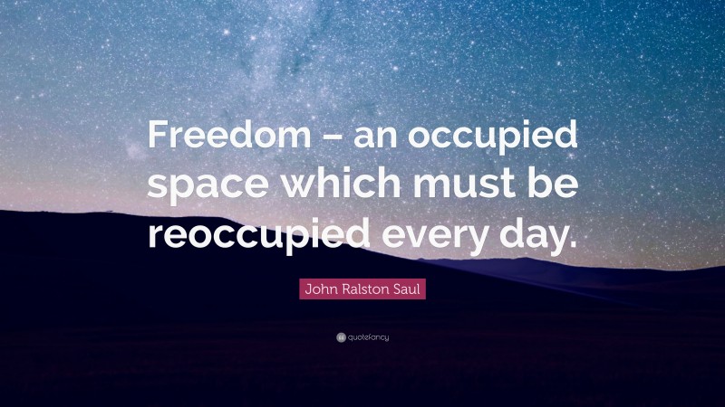 John Ralston Saul Quote: “Freedom – an occupied space which must be reoccupied every day.”