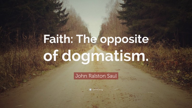 John Ralston Saul Quote: “Faith: The opposite of dogmatism.”