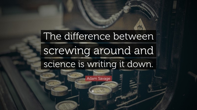 Adam Savage Quote: “The difference between screwing around and science is writing it down.”