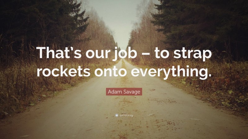 Adam Savage Quote: “That’s our job – to strap rockets onto everything.”