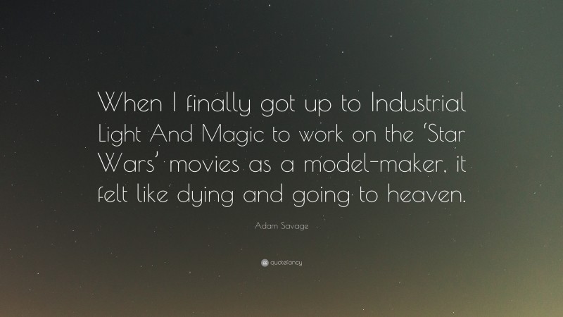 Adam Savage Quote: “When I finally got up to Industrial Light And Magic to work on the ‘Star Wars’ movies as a model-maker, it felt like dying and going to heaven.”