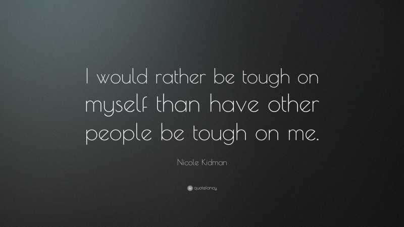 Nicole Kidman Quote: “I would rather be tough on myself than have other people be tough on me.”