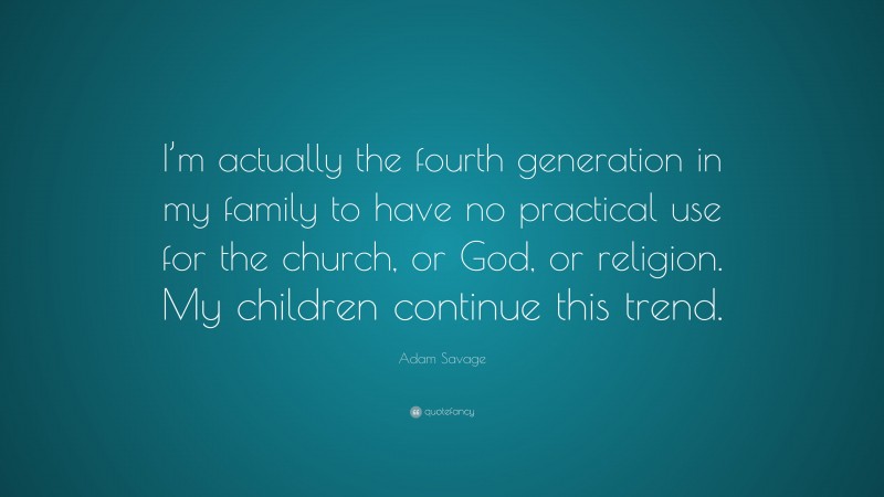 Adam Savage Quote: “I’m actually the fourth generation in my family to have no practical use for the church, or God, or religion. My children continue this trend.”