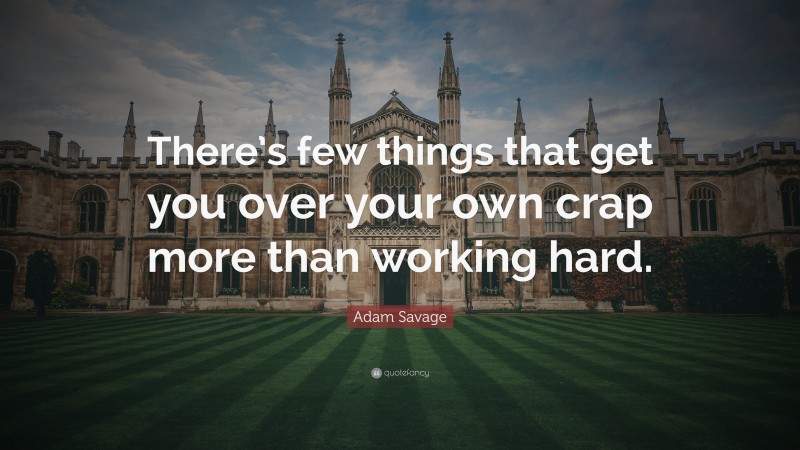 Adam Savage Quote: “There’s few things that get you over your own crap more than working hard.”