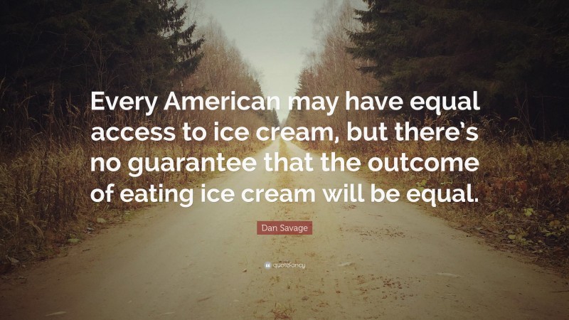 Dan Savage Quote: “Every American may have equal access to ice cream, but there’s no guarantee that the outcome of eating ice cream will be equal.”