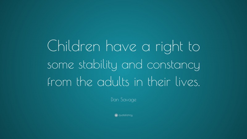 Dan Savage Quote: “Children have a right to some stability and constancy from the adults in their lives.”