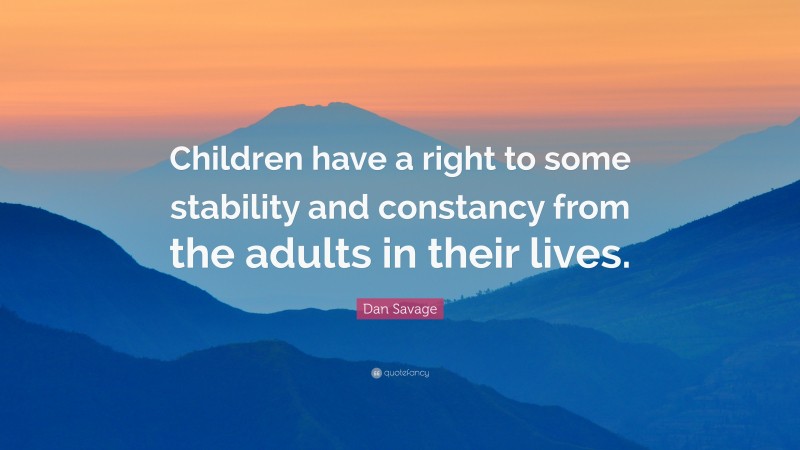 Dan Savage Quote: “Children have a right to some stability and constancy from the adults in their lives.”