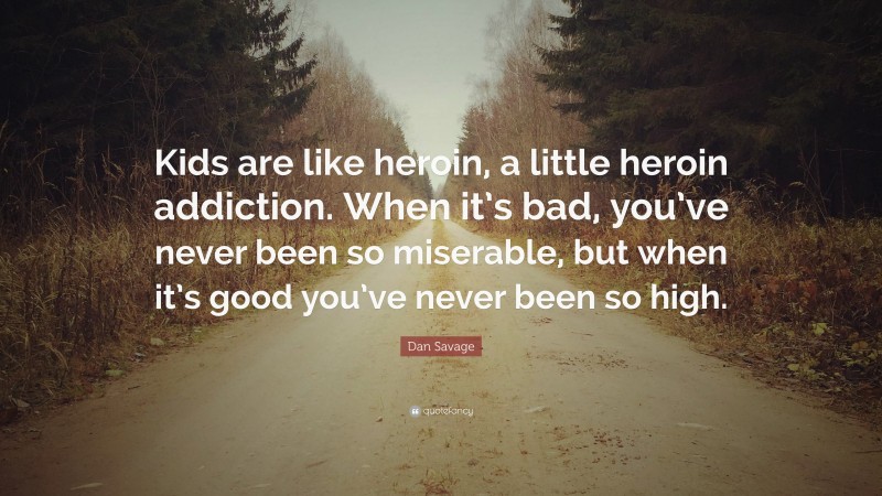 Dan Savage Quote: “Kids are like heroin, a little heroin addiction. When it’s bad, you’ve never been so miserable, but when it’s good you’ve never been so high.”
