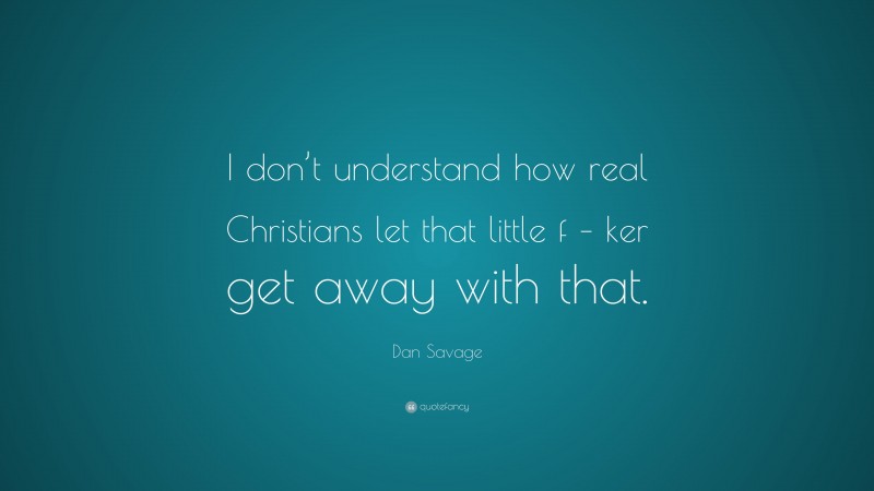 Dan Savage Quote: “I don’t understand how real Christians let that little f – ker get away with that.”