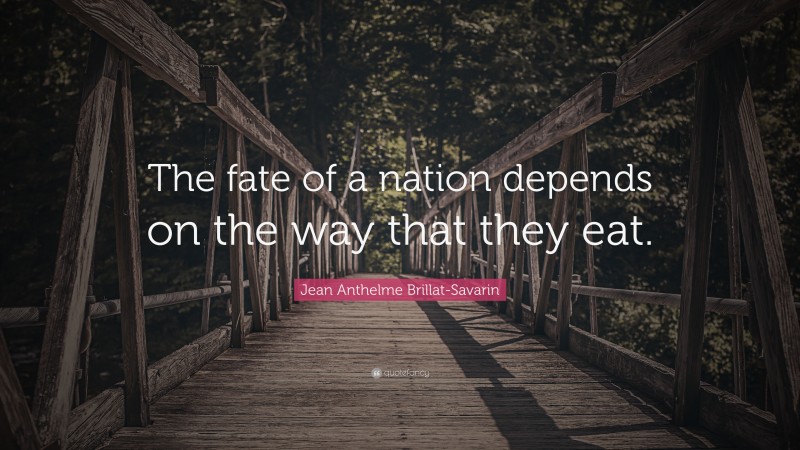 Jean Anthelme Brillat-Savarin Quote: “The fate of a nation depends on the way that they eat.”