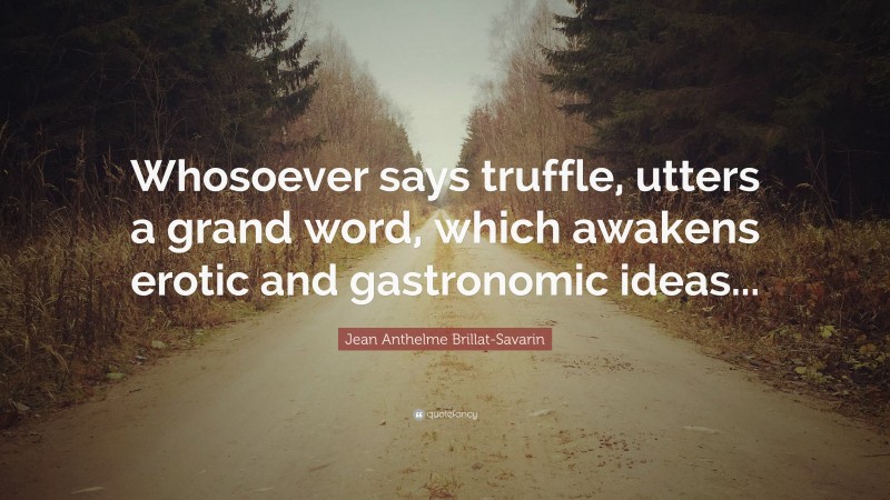 Jean Anthelme Brillat-Savarin Quote: “Whosoever says truffle, utters a grand word, which awakens erotic and gastronomic ideas...”