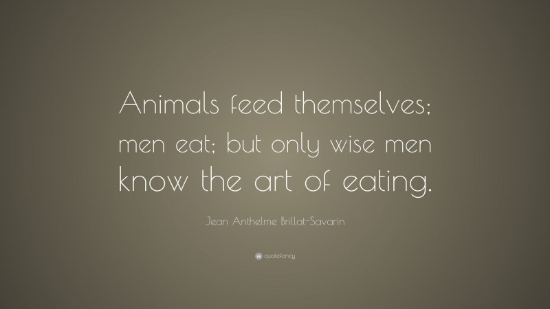 Jean Anthelme Brillat-Savarin Quote: “Animals feed themselves; men eat; but only wise men know the art of eating.”