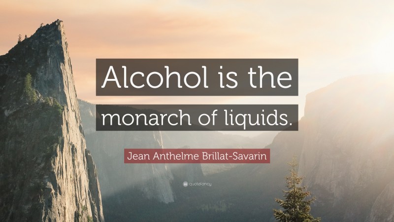 Jean Anthelme Brillat-Savarin Quote: “Alcohol is the monarch of liquids.”