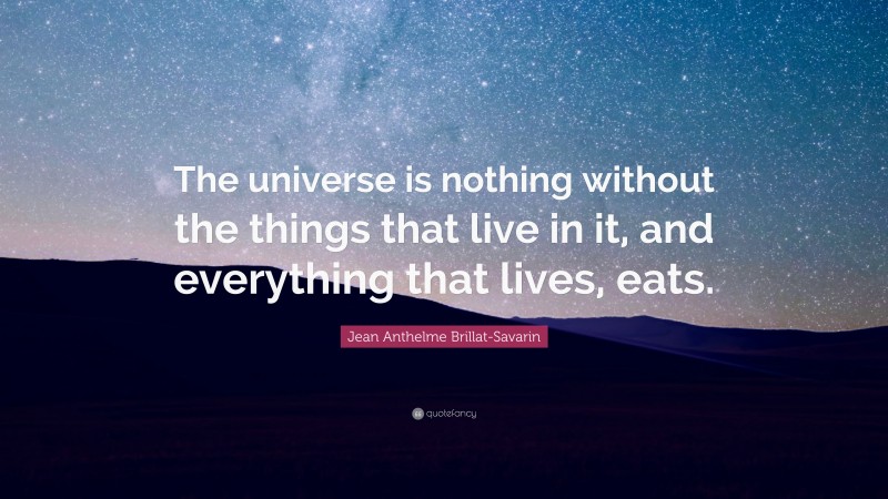 Jean Anthelme Brillat-Savarin Quote: “The universe is nothing without the things that live in it, and everything that lives, eats.”