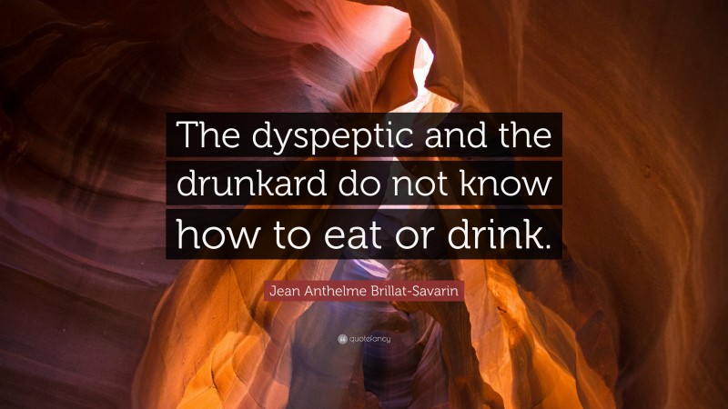 Jean Anthelme Brillat-Savarin Quote: “The dyspeptic and the drunkard do not know how to eat or drink.”