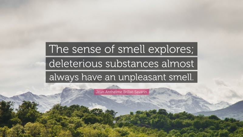 Jean Anthelme Brillat-Savarin Quote: “The sense of smell explores; deleterious substances almost always have an unpleasant smell.”