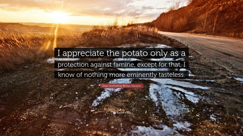Jean Anthelme Brillat-Savarin Quote: “I appreciate the potato only as a protection against famine, except for that, I know of nothing more eminently tasteless.”