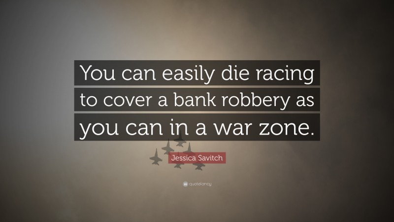 Jessica Savitch Quote: “You can easily die racing to cover a bank robbery as you can in a war zone.”