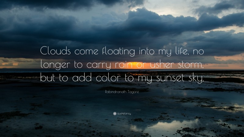 Rabindranath Tagore Quote: “Clouds come floating into my life, no longer to carry rain or usher storm, but to add color to my sunset sky.”