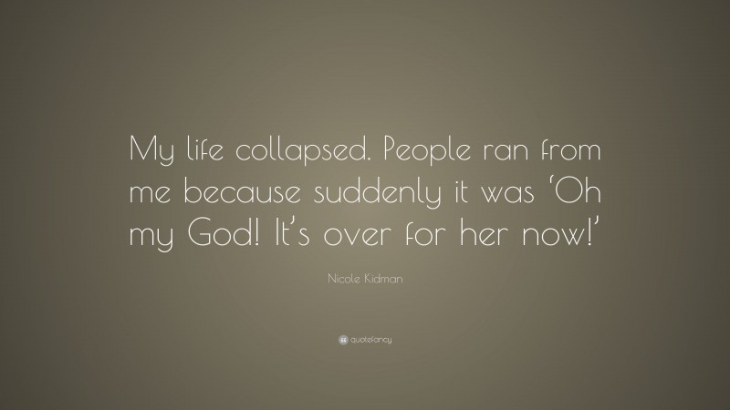 Nicole Kidman Quote: “My life collapsed. People ran from me because suddenly it was ‘Oh my God! It’s over for her now!’”