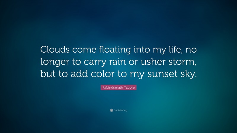 Rabindranath Tagore Quote: “Clouds come floating into my life, no longer to carry rain or usher storm, but to add color to my sunset sky.”