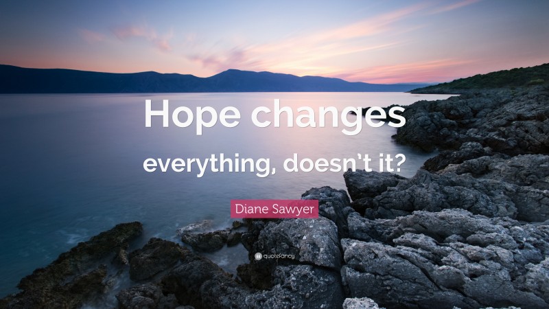 Diane Sawyer Quote: “Hope changes everything, doesn’t it?”
