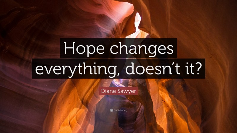 Diane Sawyer Quote: “Hope changes everything, doesn’t it?”
