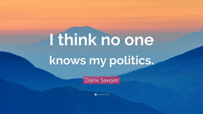 Diane Sawyer Quote: “I think no one knows my politics.”