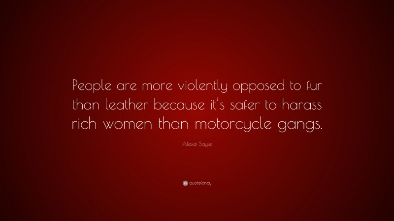 Alexei Sayle Quote: “People are more violently opposed to fur than leather because it’s safer to harass rich women than motorcycle gangs.”