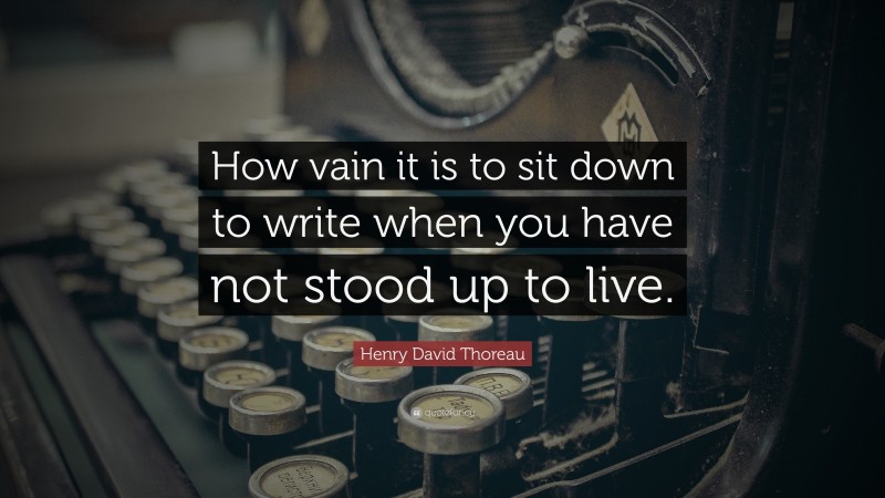 Henry David Thoreau Quote: “How vain it is to sit down to write when you have not stood up to live.”