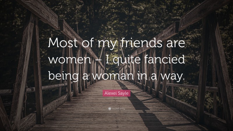 Alexei Sayle Quote: “Most of my friends are women – I quite fancied being a woman in a way.”