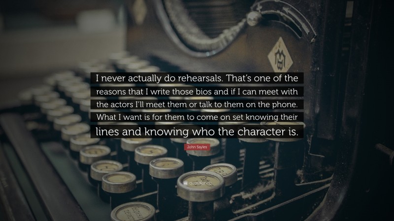John Sayles Quote: “I never actually do rehearsals. That’s one of the reasons that I write those bios and if I can meet with the actors I’ll meet them or talk to them on the phone. What I want is for them to come on set knowing their lines and knowing who the character is.”
