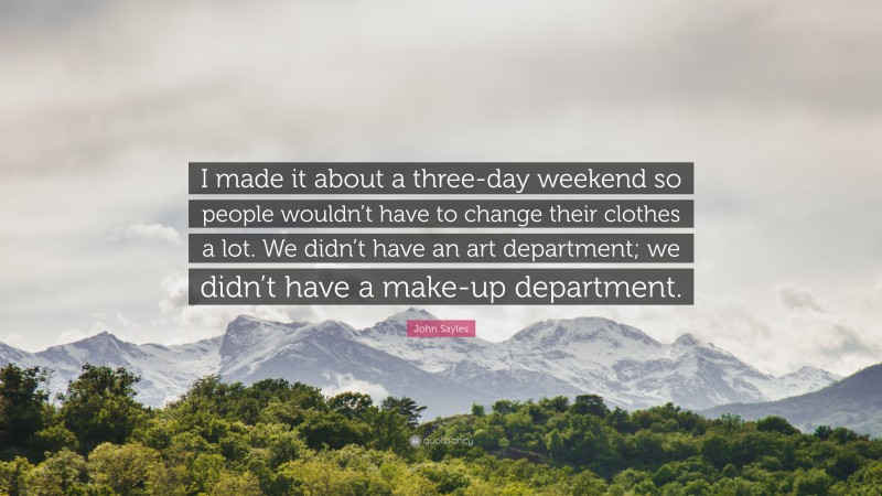 John Sayles Quote: “I made it about a three-day weekend so people wouldn’t have to change their clothes a lot. We didn’t have an art department; we didn’t have a make-up department.”