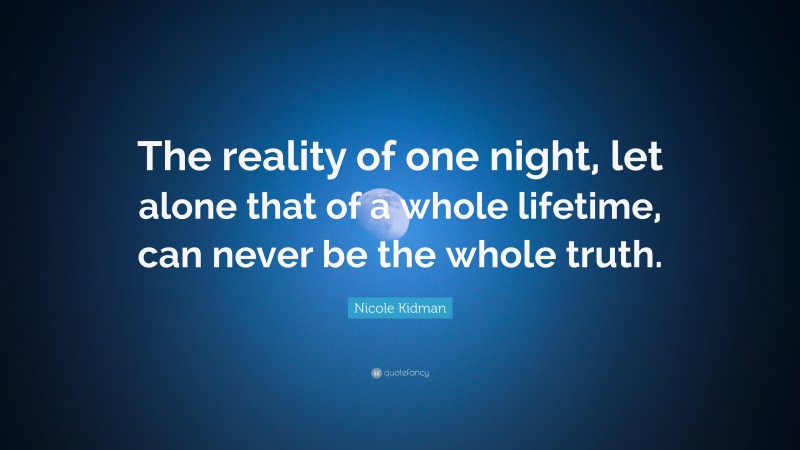 Nicole Kidman Quote: “The reality of one night, let alone that of a whole lifetime, can never be the whole truth.”