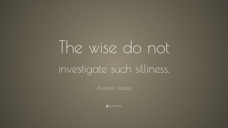Antonin Scalia Quote: “The wise do not investigate such silliness.”