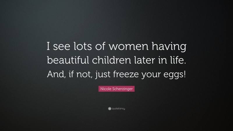 Nicole Scherzinger Quote: “I see lots of women having beautiful children later in life. And, if not, just freeze your eggs!”