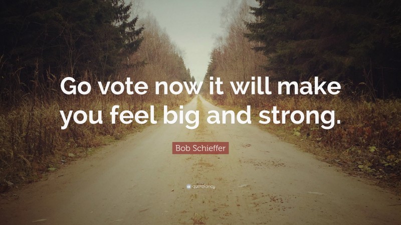 Bob Schieffer Quote: “Go vote now it will make you feel big and strong.”