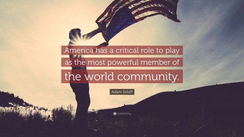 Adam Schiff Quote: “America has a critical role to play as the most powerful member of the world community.”